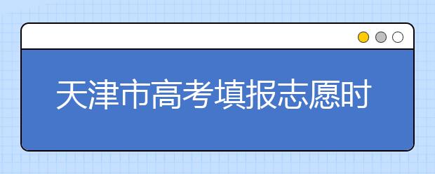 2020年天津市高考填報(bào)志愿時(shí)間以及招生錄取辦法