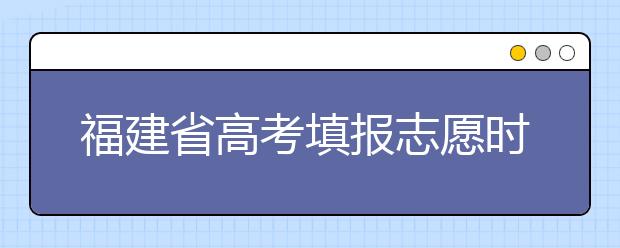 福建省高考填報志愿時間以及招生錄取辦法