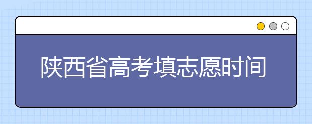 陜西省高考填志愿時間是什么時候？為您整理陜西生高考填報志愿時間以及招生辦法