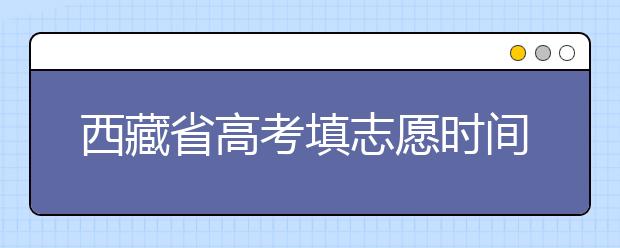 西藏省高考填志愿時間是什么時候？為您整理西藏生高考填報志愿時間以及招生辦法