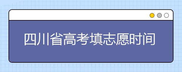 四川省高考填志愿時(shí)間是什么時(shí)候？為您整理四川省高考填報(bào)志愿時(shí)間以及招生辦法