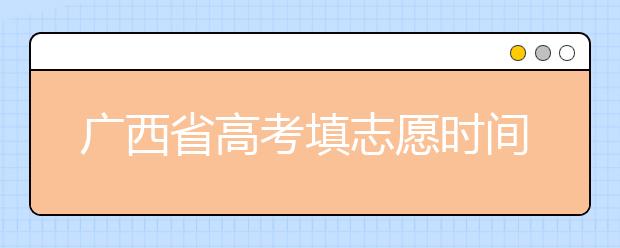 廣西省高考填志愿時間是什么時候？為您整理廣西省高考填報志愿時間以及招生辦法