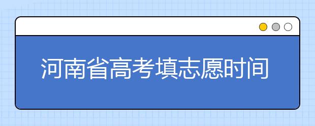 河南省高考填志愿時(shí)間是什么時(shí)候？為您整理河南省高考填報(bào)志愿時(shí)間以及招生辦法