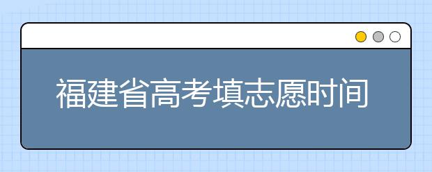 福建省高考填志愿時間是什么時候？為您整理福建省高考填報志愿時間以及招生辦法