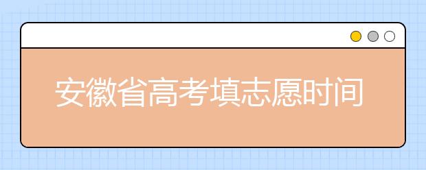 安徽省高考填志愿時(shí)間是什么時(shí)候？為您整理安徽省高考填報(bào)志愿時(shí)間以及招生辦法