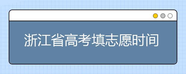 浙江省高考填志愿時間是什么時候？為您整理浙江省高考填報志愿時間以及招生辦法