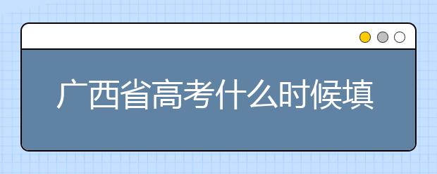 廣西省高考什么時候填志愿？廣西有哪些大學？