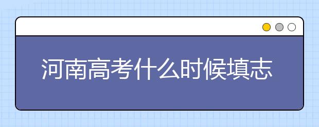 河南高考什么時(shí)候填志愿？高考志愿三大陷阱要警惕！