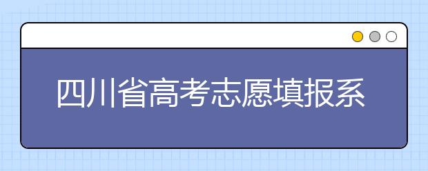 四川省高考志愿填報(bào)系統(tǒng)入口，四川考生如何填報(bào)高考志愿？