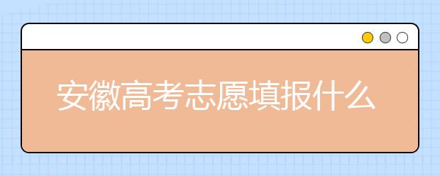 安徽高考志愿填報(bào)什么時(shí)候？附安徽省高考志愿填報(bào)指南