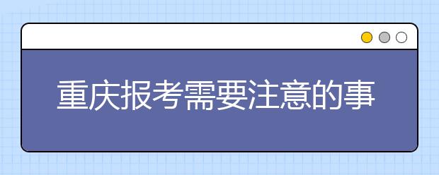 重慶報(bào)考需要注意的事項(xiàng)，希望能對您有所幫助！