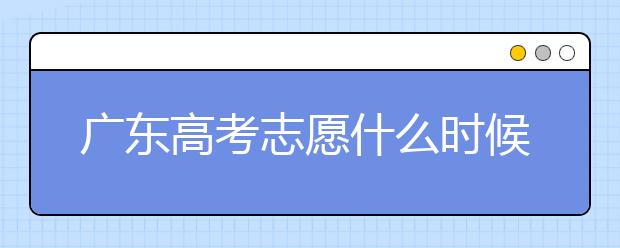 廣東高考志愿什么時候填報？廣東有哪些大學值得報考？