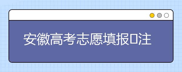 安徽高考志愿填報(bào)?注意事項(xiàng)，為您支招！