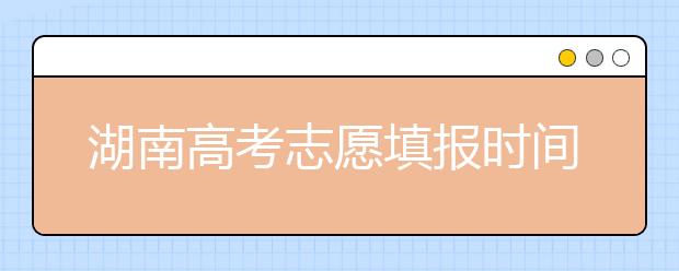 湖南高考志愿填報(bào)時(shí)間，先人一步搶先看