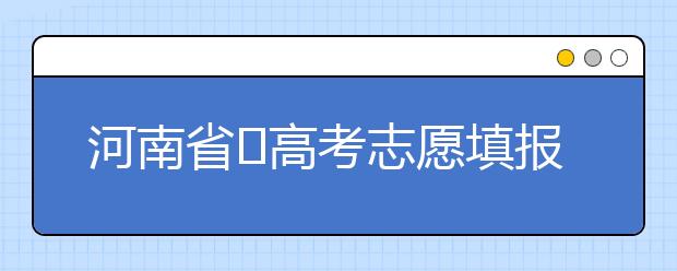 河南省?高考志愿填報(bào)要注意哪些問題？志愿填報(bào)流程是什么？