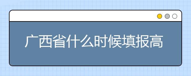 廣西省什么時候填報高考志愿？為您介紹廣西省志愿設置！