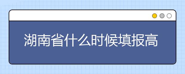 湖南省什么時(shí)候填報(bào)高考志愿？需要注意哪些事項(xiàng)？