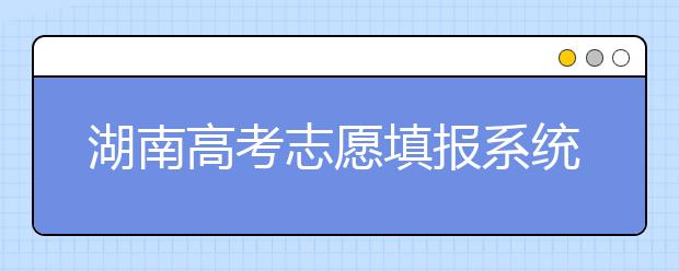 湖南高考志愿填報(bào)系統(tǒng)入口，湖南省志愿填報(bào)到底應(yīng)該怎么填？