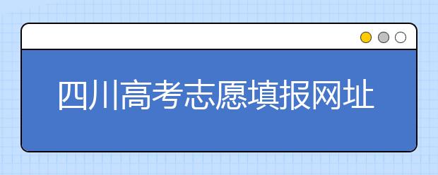 四川高考志愿填報(bào)網(wǎng)址是什么？四川省高考志愿填報(bào)有什么需要注意的？