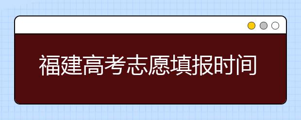 福建高考志愿填報時間是什么時候？高考志愿填報有什么技巧可言？