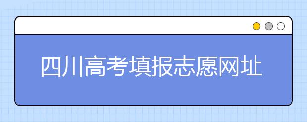 四川高考填報(bào)志愿網(wǎng)址是什么？四川志愿報(bào)考有哪些注意事項(xiàng)？