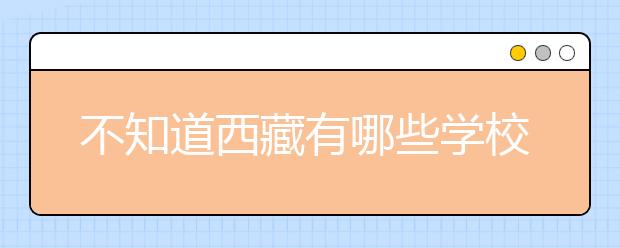 不知道西藏有哪些學校？西藏高校院校代碼信息匯總整理