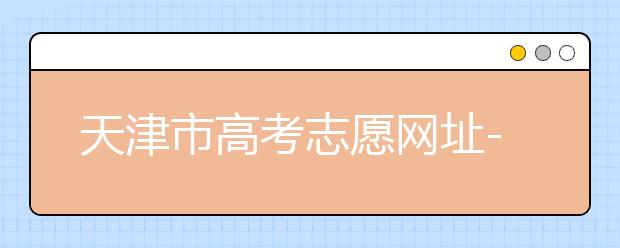 天津市高考志愿網(wǎng)址-高考志愿填報(bào)應(yīng)該如何應(yīng)對(duì)？