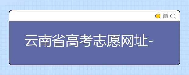 云南省高考志愿網(wǎng)址-如何進(jìn)行志愿報考？