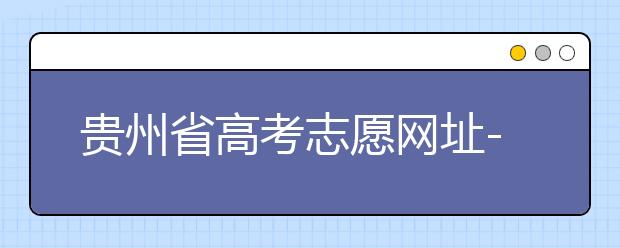 貴州省高考志愿網(wǎng)址-如何進行志愿報考？