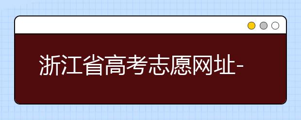 浙江省高考志愿網(wǎng)址-浙江省高考志愿填報技巧！