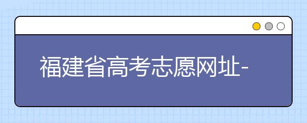 福建省高考志愿網(wǎng)址-福建省高考志愿四大填報技巧！