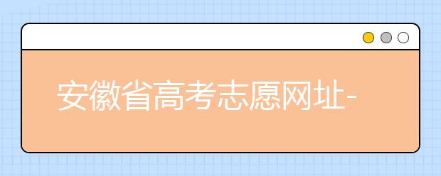 安徽省高考志愿網(wǎng)址-福建省高考志愿四大填報(bào)技巧！