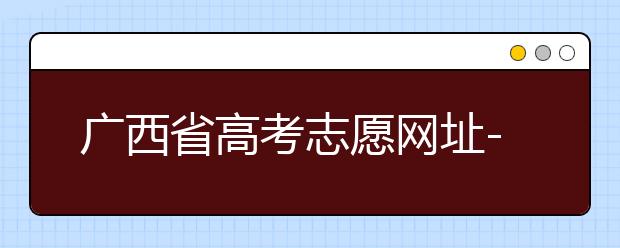 廣西省高考志愿網址-廣西省高考志愿有什么填報技巧？