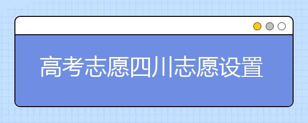 高考志愿四川志愿設(shè)置-如何填報(bào)四川地區(qū)的大學(xué)？