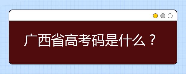 廣西省高考碼是什么？為您整理廣西地區(qū)高校院校代碼信息匯總