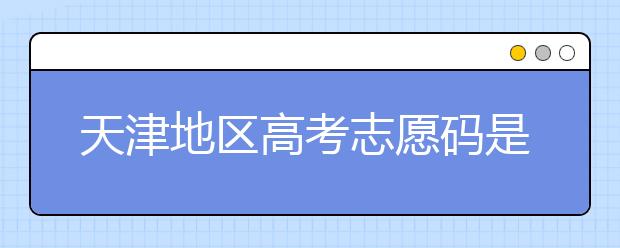 天津地區(qū)高考志愿碼是什么？天津全部院校志愿碼整理匯總