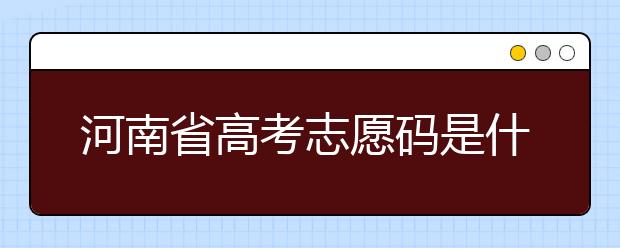 河南省高考志愿碼是什么？河南省全部大學(xué)院校志愿代碼為您整理！