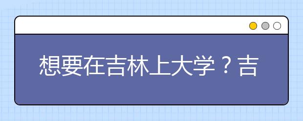 想要在吉林上大學？吉林地區(qū)全部大學高考志愿碼為您整理如下