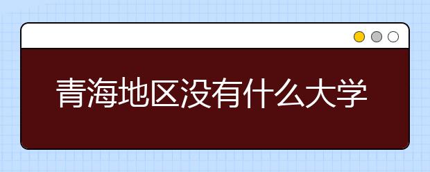 青海地區(qū)沒有什么大學？謠言！青海地區(qū)全部大學高考志愿碼如下！