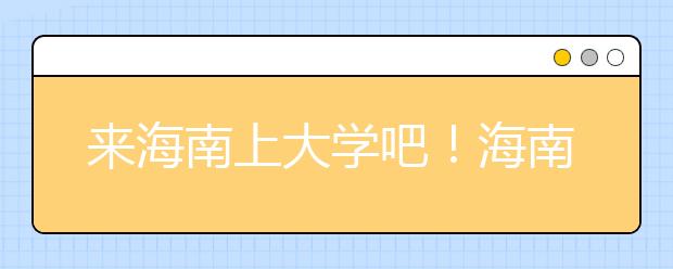 來海南上大學吧！海南全部高校高考志愿碼清單奉上！