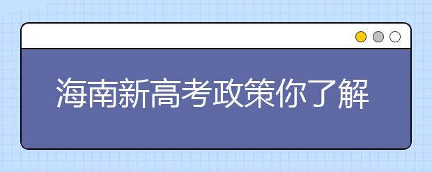 海南新高考政策你了解嗎？海南填報志愿?必須要了解的幾項規(guī)定！