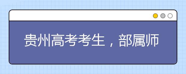 貴州高考考生，部屬師范院校公費教育師范生24日起開始登記！