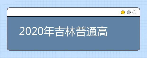 2020年吉林普通高考本科各批次錄取最低控制分數線