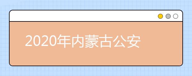 2020年內(nèi)蒙古公安院校在內(nèi)蒙古地區(qū)招生工作實施辦法