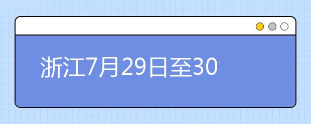 浙江7月29日至30日首輪填報志愿，要注意什么？