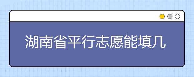 湖南省平行志愿能填幾個(gè)？湖南省平行志愿怎么填？  ?