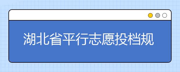 湖北省平行志愿投檔規(guī)則是什么？不同考生怎么算分？