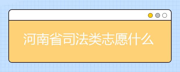 河南省司法類志愿什么時(shí)候填報(bào)？河南省司法類志愿要求