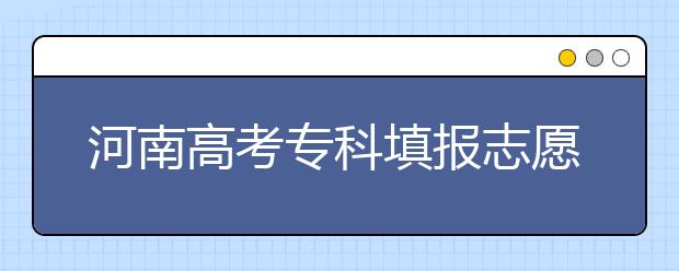 河南高考?？铺顖?bào)志愿時(shí)間是什么？河南高考?？铺顖?bào)術(shù)語