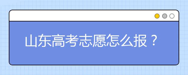 山東高考志愿怎么報？2020年山東高考志愿填報技巧